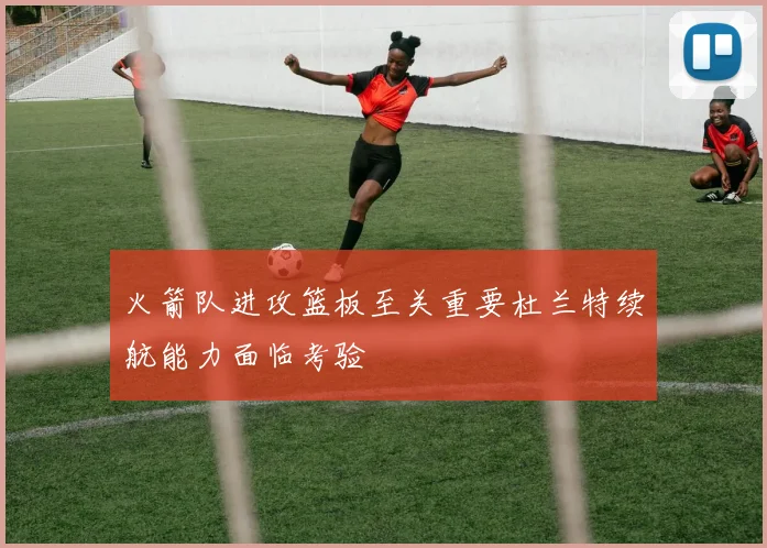 火箭队进攻篮板至关重要杜兰特续航能力面临考验