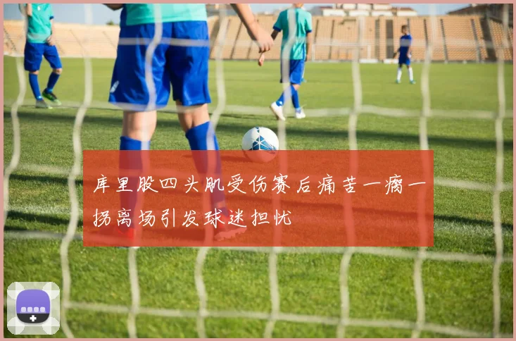 库里股四头肌受伤赛后痛苦一瘸一拐离场引发球迷担忧