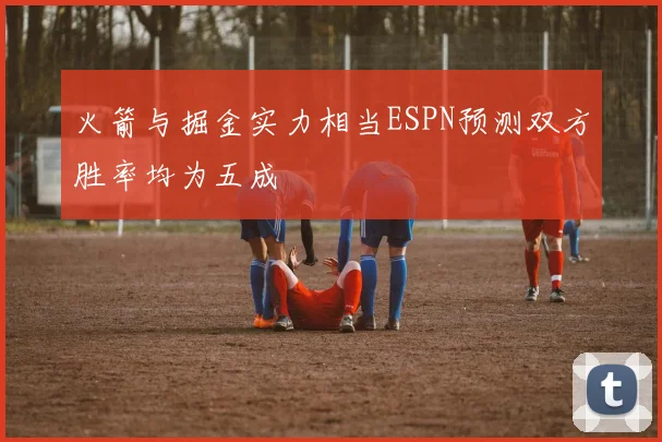 火箭与掘金实力相当ESPN预测双方胜率均为五成