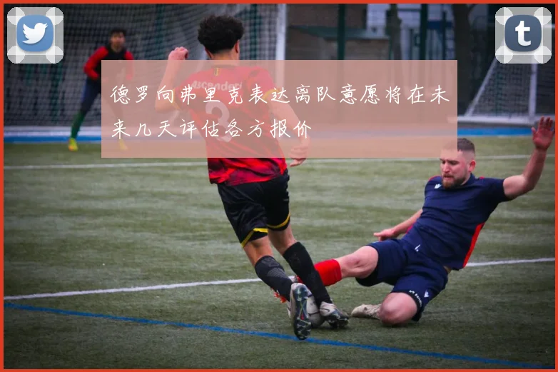 德罗向弗里克表达离队意愿将在未来几天评估各方报价