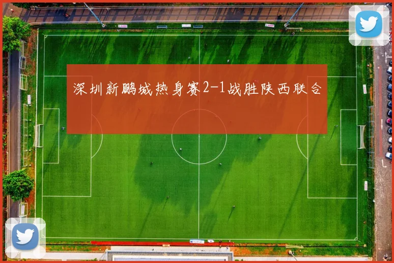 深圳新鹏城热身赛2-1战胜陕西联合