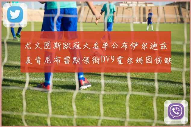 尤文图斯欧冠大名单公布伊尔迪兹麦肯尼布雷默领衔DV9霍尔姆因伤缺席