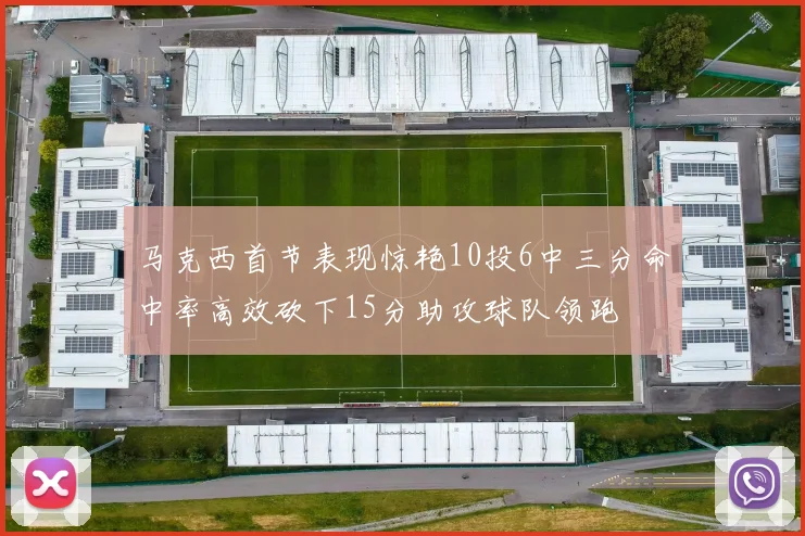 马克西首节表现惊艳10投6中三分命中率高效砍下15分助攻球队领跑