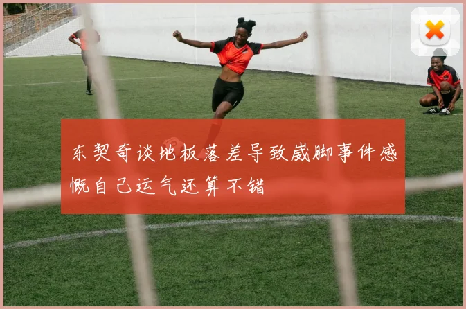 东契奇谈地板落差导致崴脚事件感慨自己运气还算不错