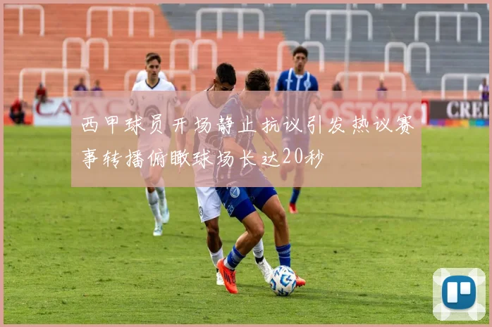 西甲球员开场静止抗议引发热议赛事转播俯瞰球场长达20秒