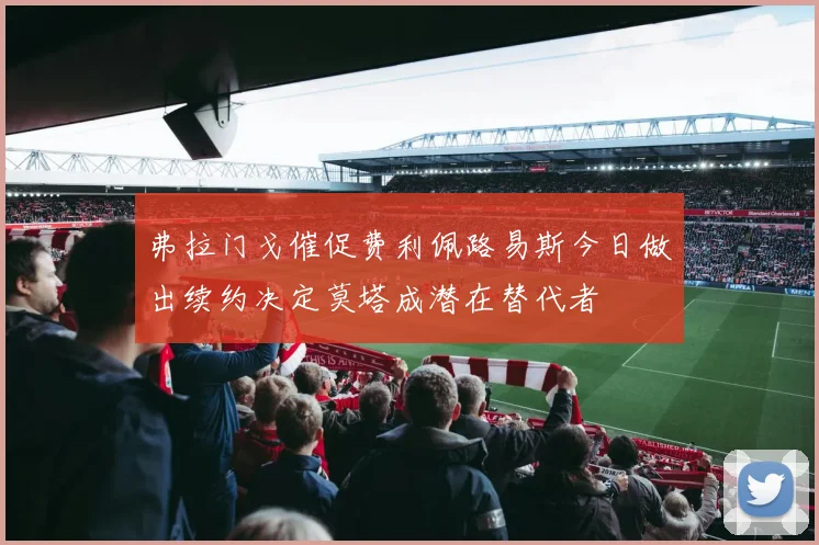 弗拉门戈催促费利佩路易斯今日做出续约决定莫塔成潜在替代者