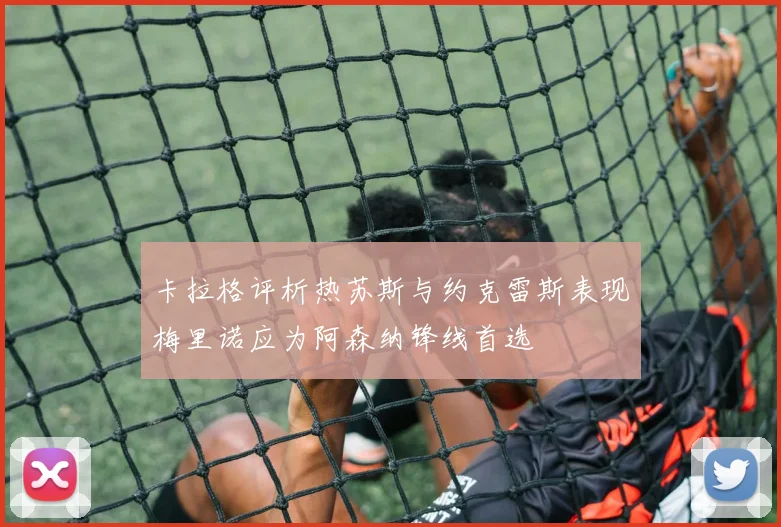 卡拉格评析热苏斯与约克雷斯表现梅里诺应为阿森纳锋线首选