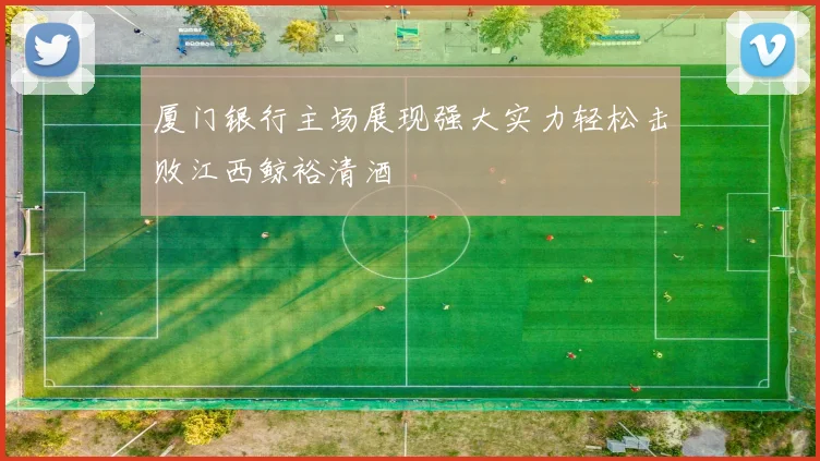 厦门银行主场展现强大实力轻松击败江西鲸裕清酒