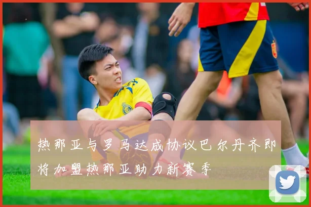 热那亚与罗马达成协议巴尔丹齐即将加盟热那亚助力新赛季
