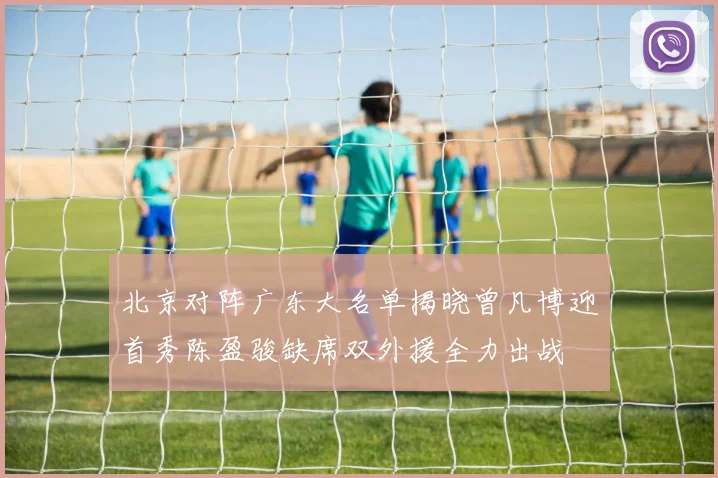 北京对阵广东大名单揭晓曾凡博迎首秀陈盈骏缺席双外援全力出战