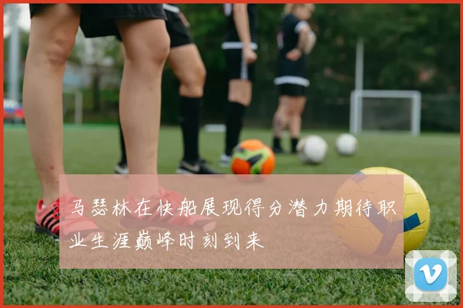 马瑟林在快船展现得分潜力期待职业生涯巅峰时刻到来