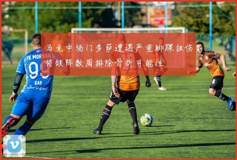 马竞中场门多萨遭遇严重脚踝扭伤将缺阵数周排除骨折可能性