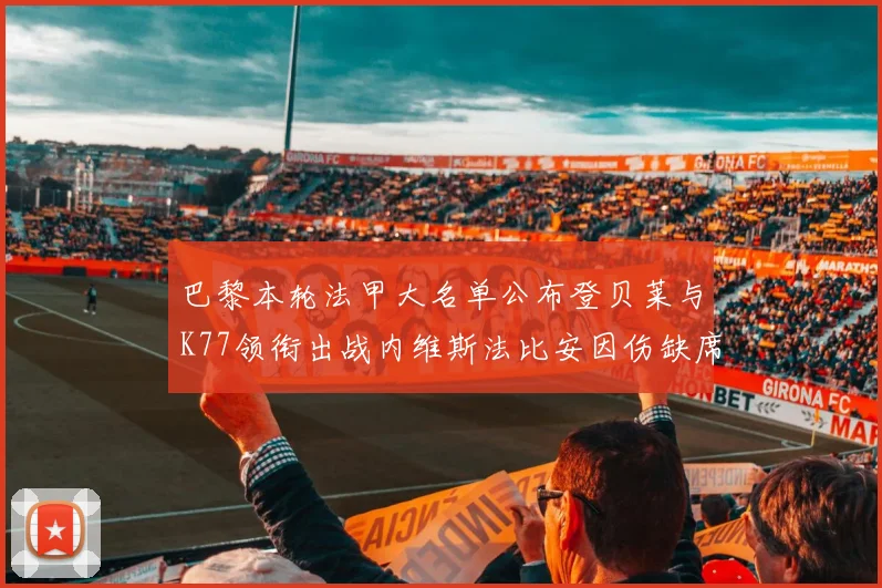巴黎本轮法甲大名单公布登贝莱与K77领衔出战内维斯法比安因伤缺席