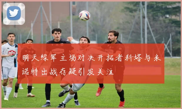明天绿军主场对决开拓者科塔与米诺特出战存疑引发关注