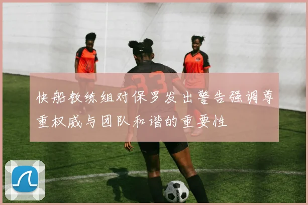 快船教练组对保罗发出警告强调尊重权威与团队和谐的重要性