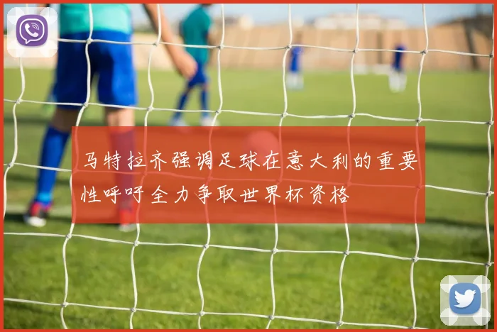 马特拉齐强调足球在意大利的重要性呼吁全力争取世界杯资格