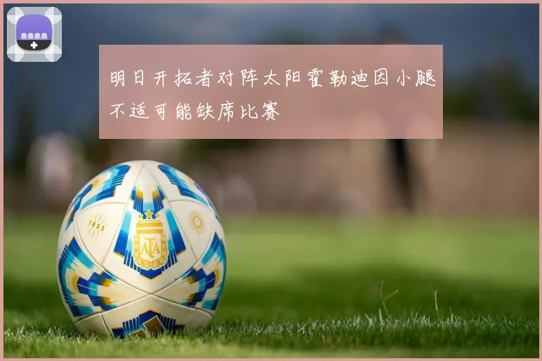 明日开拓者对阵太阳霍勒迪因小腿不适可能缺席比赛