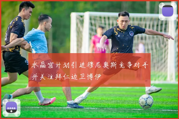水晶宫计划引进穆尼奥斯竞争对手并关注拜仁边卫博伊