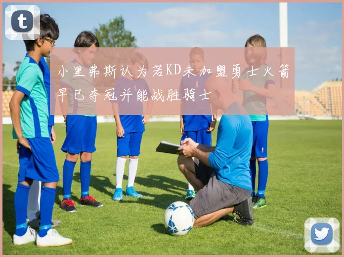 小里弗斯认为若KD未加盟勇士火箭早已夺冠并能战胜骑士