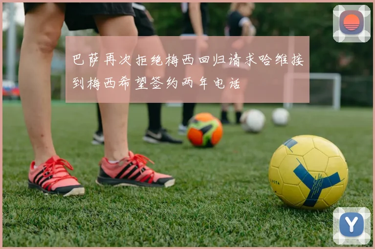 巴萨再次拒绝梅西回归请求哈维接到梅西希望签约两年电话