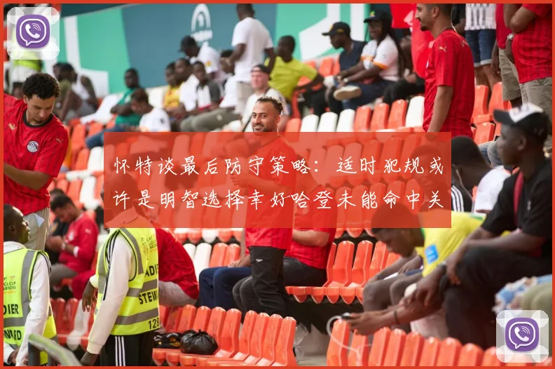 怀特谈最后防守策略：适时犯规或许是明智选择幸好哈登未能命中关键投篮