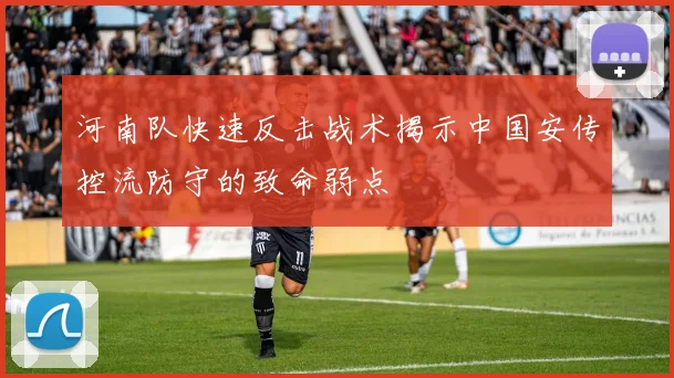 河南队快速反击战术揭示中国安传控流防守的致命弱点