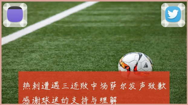热刺遭遇三连败中场萨尔发声致歉感谢球迷的支持与理解