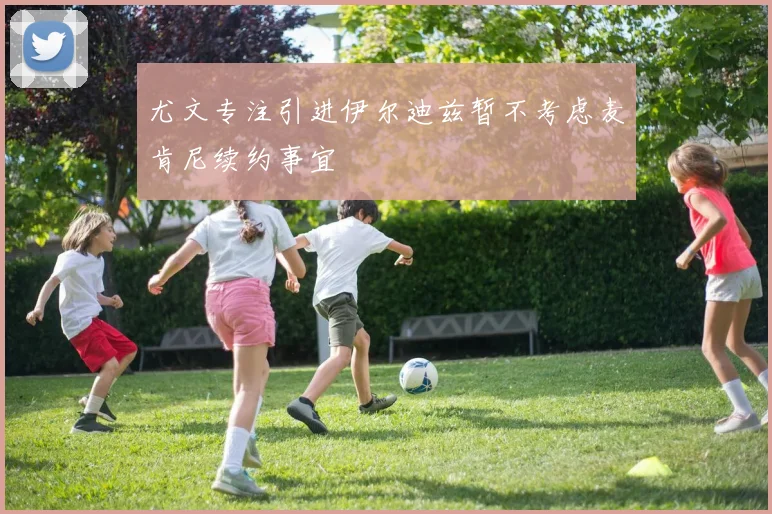 尤文专注引进伊尔迪兹暂不考虑麦肯尼续约事宜
