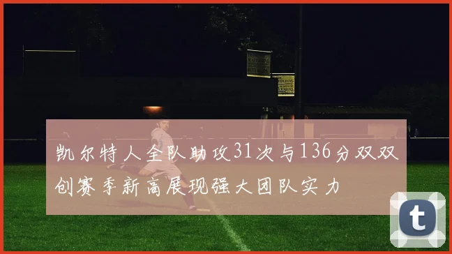凯尔特人全队助攻31次与136分双双创赛季新高展现强大团队实力