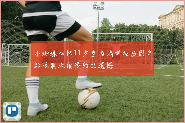 小蜘蛛回忆11岁皇马试训经历因年龄限制未能签约的遗憾