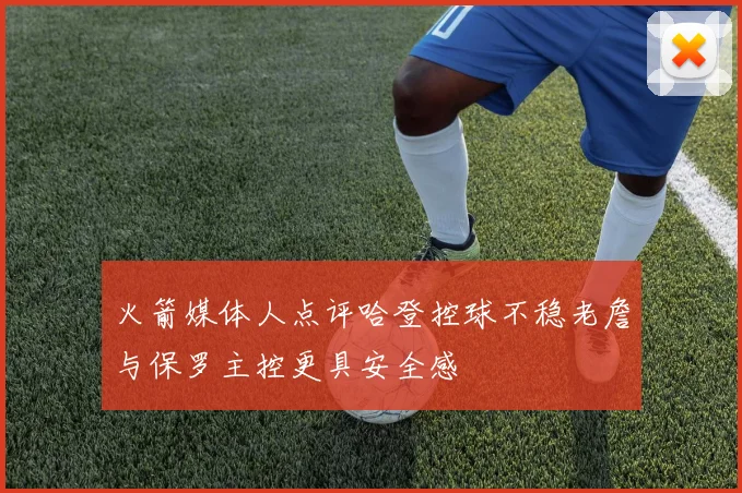 火箭媒体人点评哈登控球不稳老詹与保罗主控更具安全感