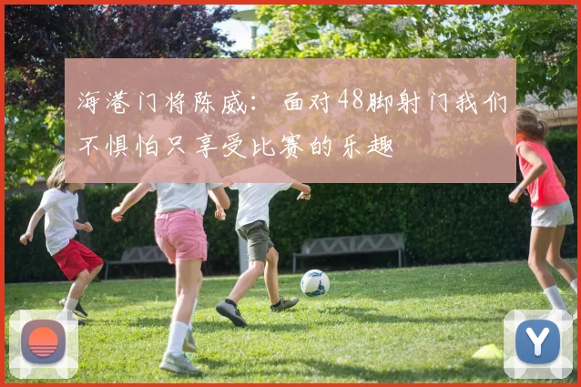 海港门将陈威：面对48脚射门我们不惧怕只享受比赛的乐趣