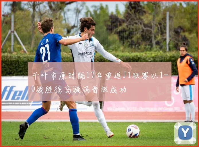 千叶市原时隔17年重返J1联赛以1-0战胜德岛漩涡晋级成功