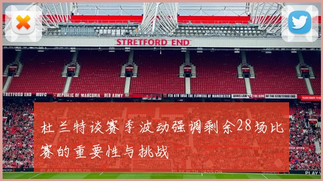 杜兰特谈赛季波动强调剩余28场比赛的重要性与挑战