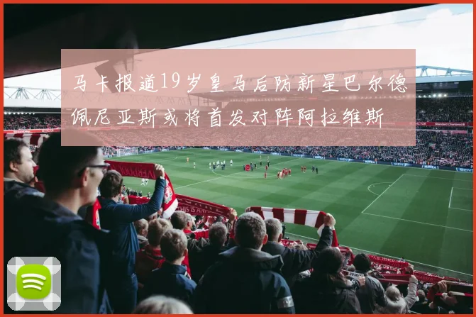 马卡报道19岁皇马后防新星巴尔德佩尼亚斯或将首发对阵阿拉维斯