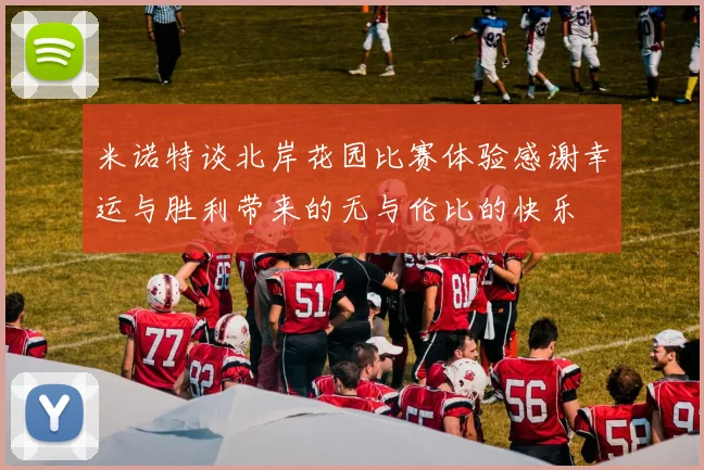 米诺特谈北岸花园比赛体验感谢幸运与胜利带来的无与伦比的快乐
