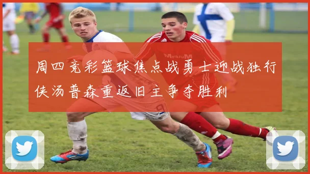 周四竞彩篮球焦点战勇士迎战独行侠汤普森重返旧主争夺胜利