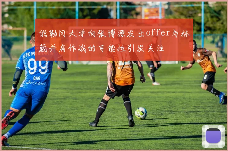 俄勒冈大学向张博源发出offer与林葳并肩作战的可能性引发关注