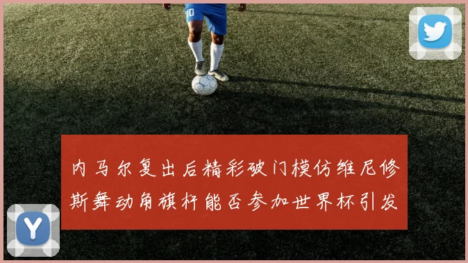 内马尔复出后精彩破门模仿维尼修斯舞动角旗杆能否参加世界杯引发热议