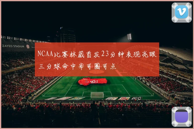 NCAA比赛林葳首发23分钟表现亮眼三分球命中率可圈可点