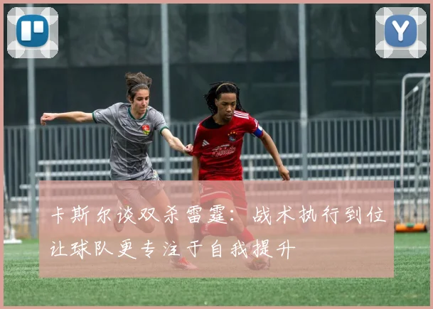 卡斯尔谈双杀雷霆：战术执行到位让球队更专注于自我提升