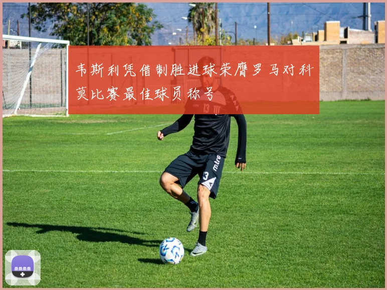 韦斯利凭借制胜进球荣膺罗马对科莫比赛最佳球员称号
