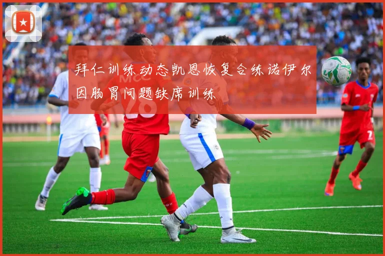 拜仁训练动态凯恩恢复合练诺伊尔因肠胃问题缺席训练