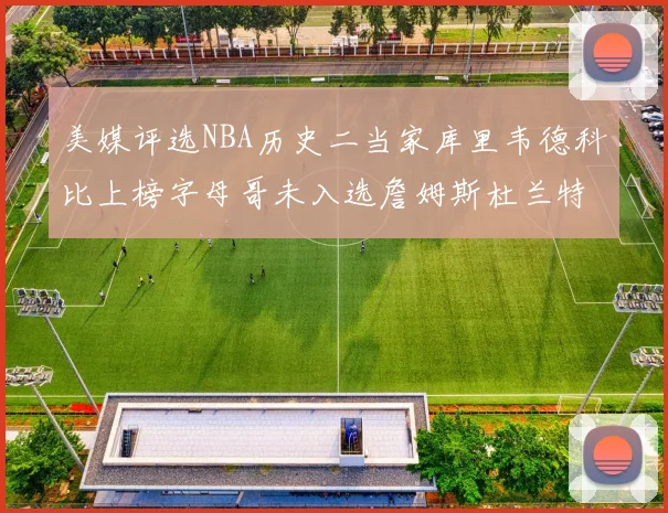 美媒评选NBA历史二当家库里韦德科比上榜字母哥未入选詹姆斯杜兰特共创辉煌