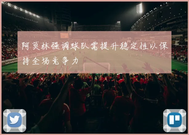 阿莫林强调球队需提升稳定性以保持全场竞争力